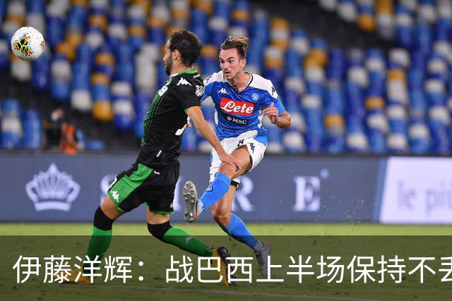 伊藤洋辉：战巴西上半场保持不丢球，下半场自然会有可乘之机