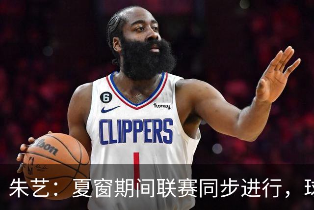 朱艺：夏窗期间联赛同步进行，球员转会注册报名手续完成即可出战