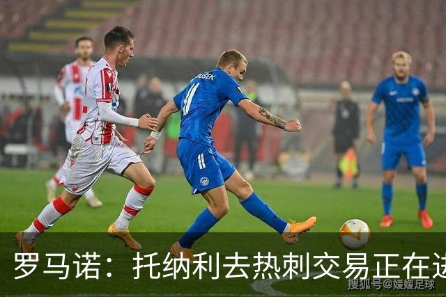 罗马诺：托纳利去热刺交易正在进行中 热刺也在运作M费