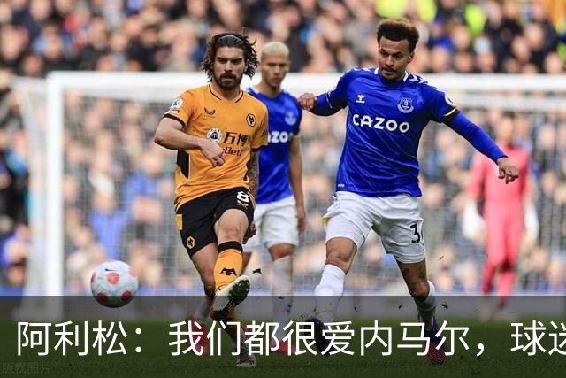 阿利松：我们都很爱内马尔，球迷的欢呼体现了我们对他回归的感受
